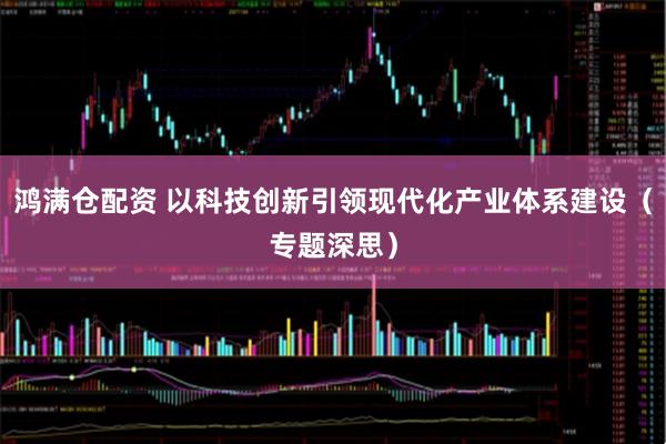 鸿满仓配资 以科技创新引领现代化产业体系建设（专题深思）