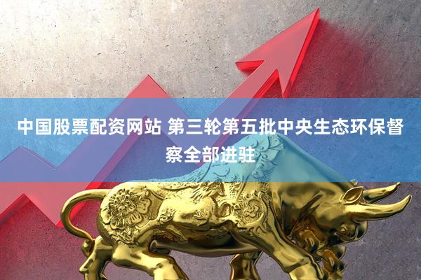 中国股票配资网站 第三轮第五批中央生态环保督察全部进驻