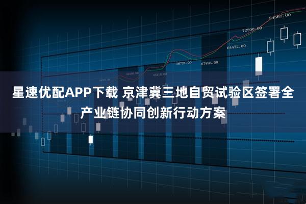 星速优配APP下载 京津冀三地自贸试验区签署全产业链协同创新行动方案