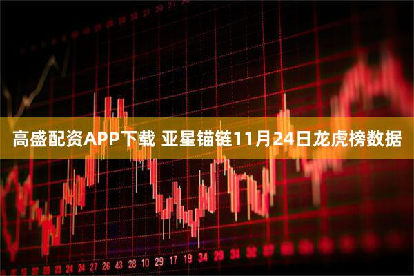 高盛配资APP下载 亚星锚链11月24日龙虎榜数据