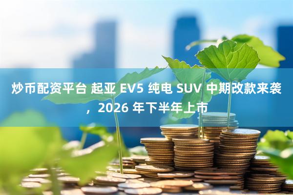 炒币配资平台 起亚 EV5 纯电 SUV 中期改款来袭,2026 年下半年上市