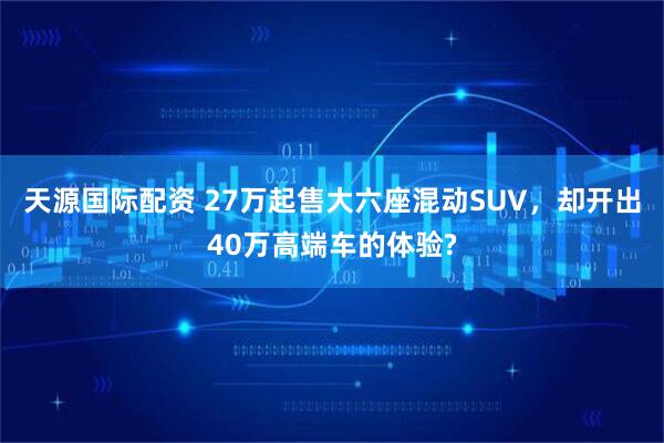 天源国际配资 27万起售大六座混动SUV，却开出40万高端车的体验?