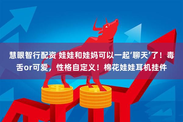 慧眼智行配资 娃娃和娃妈可以一起‘聊天’了！毒舌or可爱，性格自定义！棉花娃娃耳机挂件