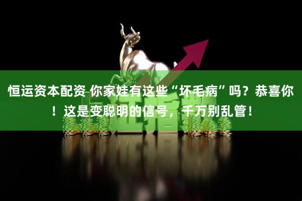 恒运资本配资 你家娃有这些“坏毛病”吗？恭喜你！这是变聪明的信号，千万别乱管！