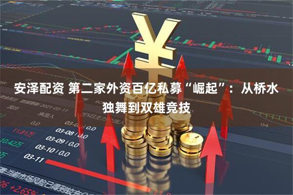 安泽配资 第二家外资百亿私募“崛起”:从桥水独舞到双雄竞技