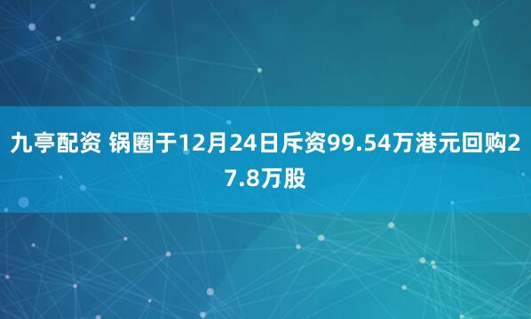 九亭配资 锅圈于12月24日斥资99.54万港元回购27.8万股