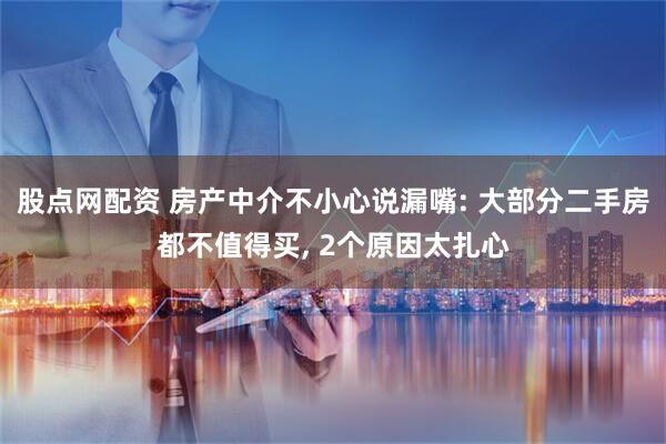 股点网配资 房产中介不小心说漏嘴: 大部分二手房都不值得买, 2个原因太扎心