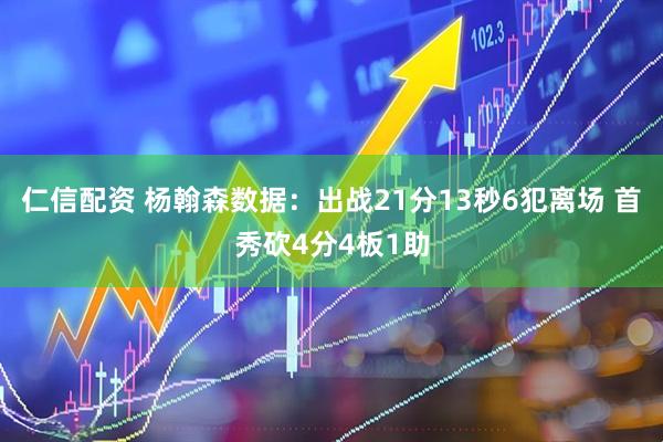 仁信配资 杨翰森数据：出战21分13秒6犯离场 首秀砍4分4板1助