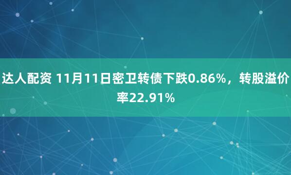 达人配资 11月11日密卫转债下跌0.86%，转股溢价率22.91%