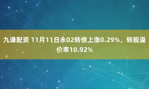 九谦配资 11月11日永02转债上涨0.29%，转股溢价率10.92%