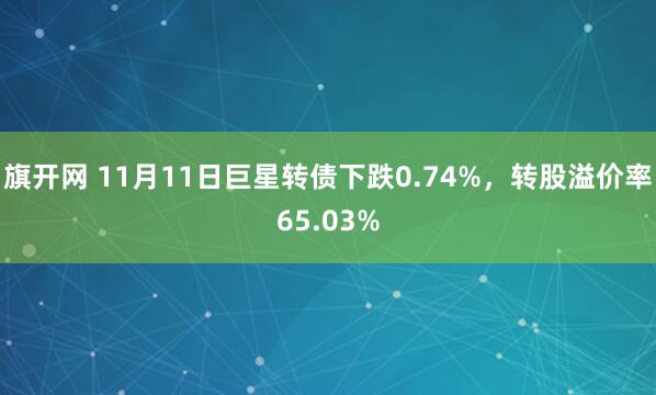 旗开网 11月11日巨星转债下跌0.74%，转股溢价率65.03%