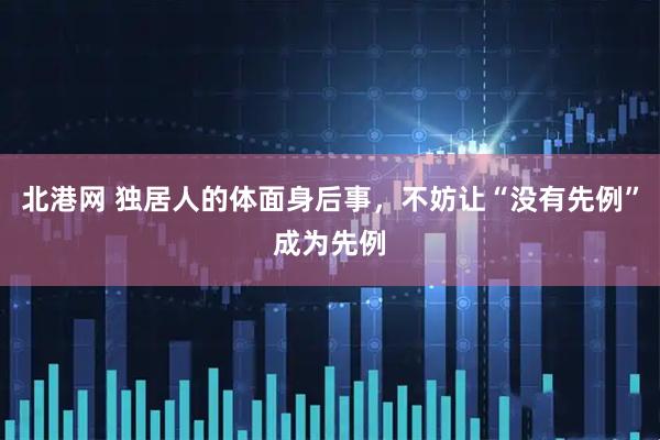 北港网 独居人的体面身后事，不妨让“没有先例”成为先例
