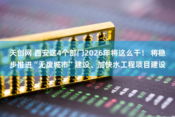 天创网 西安这4个部门2026年将这么干！ 将稳步推进“无废城市”建设、加快水工程项目建设