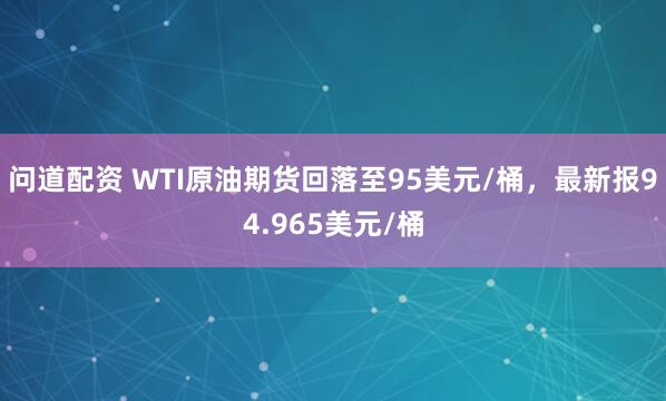 问道配资 WTI原油期货回落至95美元/桶，最新报94.965美元/桶